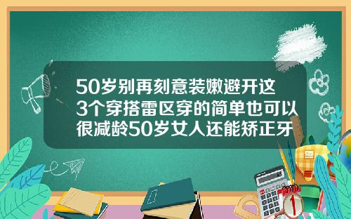 50岁别再刻意装嫩避开这3个穿搭雷区穿的简单也可以很减龄50岁女人还能矫正牙齿吗