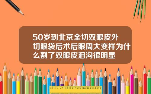 50岁到北京全切双眼皮外切眼袋后术后眼周大变样为什么割了双眼皮泪沟很明显