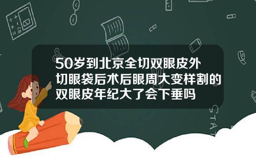50岁到北京全切双眼皮外切眼袋后术后眼周大变样割的双眼皮年纪大了会下垂吗