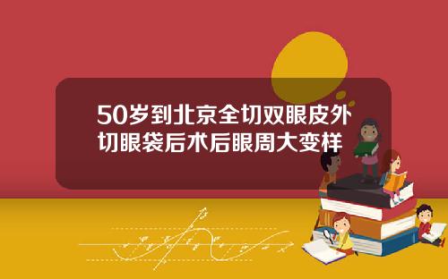 50岁到北京全切双眼皮外切眼袋后术后眼周大变样