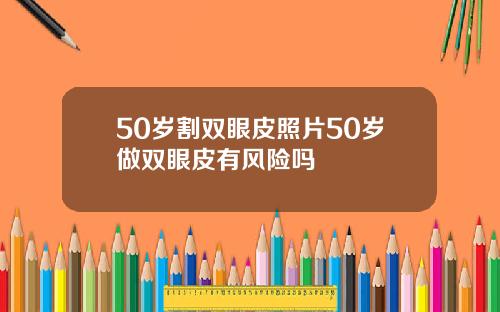 50岁割双眼皮照片50岁做双眼皮有风险吗