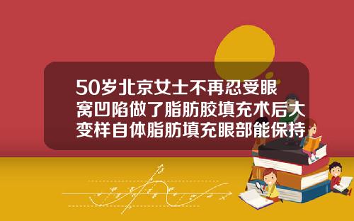 50岁北京女士不再忍受眼窝凹陷做了脂肪胶填充术后大变样自体脂肪填充眼部能保持多长时间呢