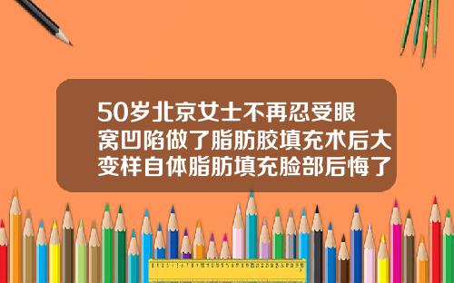 50岁北京女士不再忍受眼窝凹陷做了脂肪胶填充术后大变样自体脂肪填充脸部后悔了怎么办