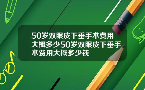 50岁双眼皮下垂手术费用大概多少50岁双眼皮下垂手术费用大概多少钱