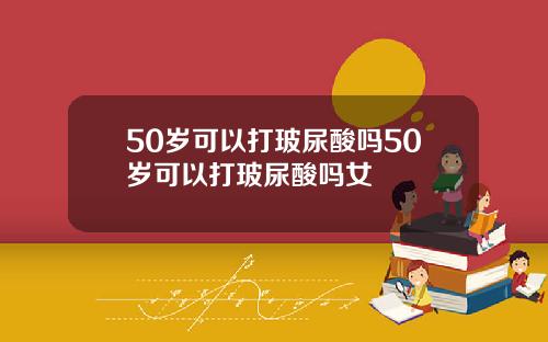 50岁可以打玻尿酸吗50岁可以打玻尿酸吗女