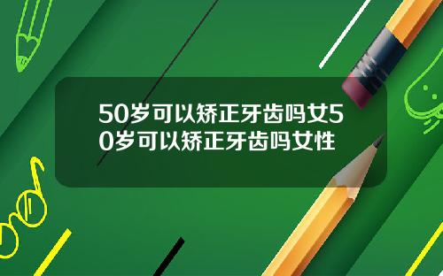 50岁可以矫正牙齿吗女50岁可以矫正牙齿吗女性