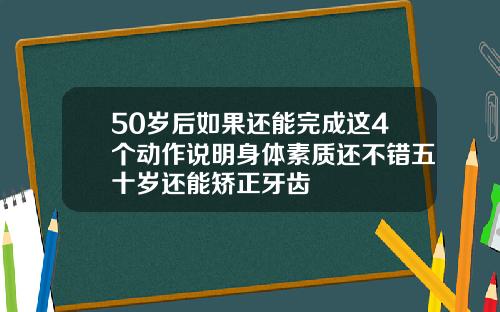 50岁后如果还能完成这4个动作说明身体素质还不错五十岁还能矫正牙齿