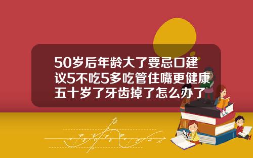 50岁后年龄大了要忌口建议5不吃5多吃管住嘴更健康五十岁了牙齿掉了怎么办了