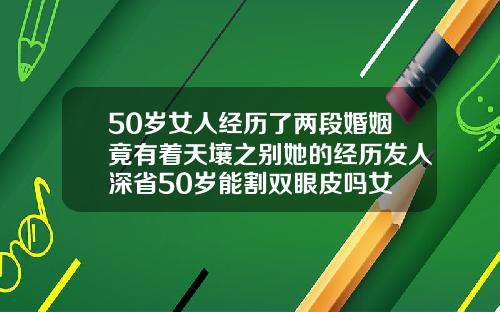 50岁女人经历了两段婚姻竟有着天壤之别她的经历发人深省50岁能割双眼皮吗女
