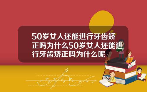 50岁女人还能进行牙齿矫正吗为什么50岁女人还能进行牙齿矫正吗为什么呢