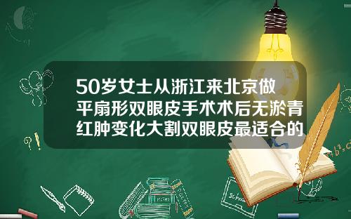 50岁女士从浙江来北京做平扇形双眼皮手术术后无淤青红肿变化大割双眼皮最适合的年纪