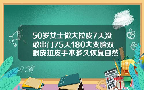 50岁女士做大拉皮7天没敢出门75天180大变脸双眼皮拉皮手术多久恢复自然
