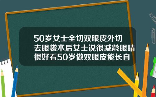 50岁女士全切双眼皮外切去眼袋术后女士说很减龄眼睛很好看50岁做双眼皮能长自然吗女