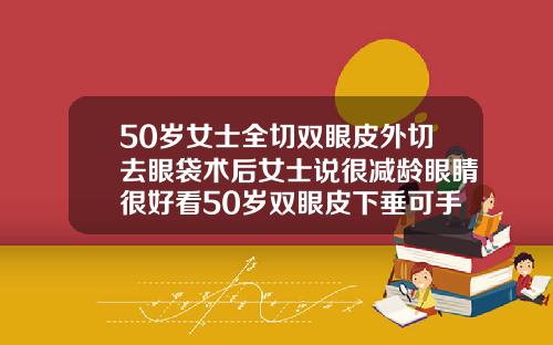 50岁女士全切双眼皮外切去眼袋术后女士说很减龄眼睛很好看50岁双眼皮下垂可手术吗图片
