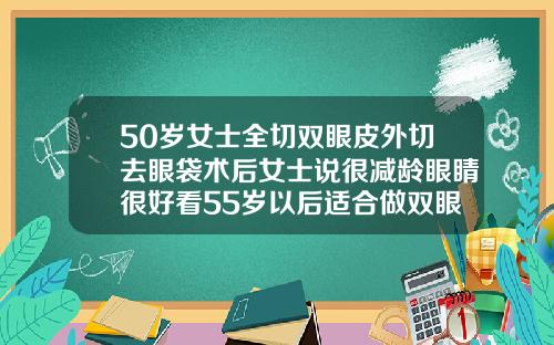 50岁女士全切双眼皮外切去眼袋术后女士说很减龄眼睛很好看55岁以后适合做双眼皮