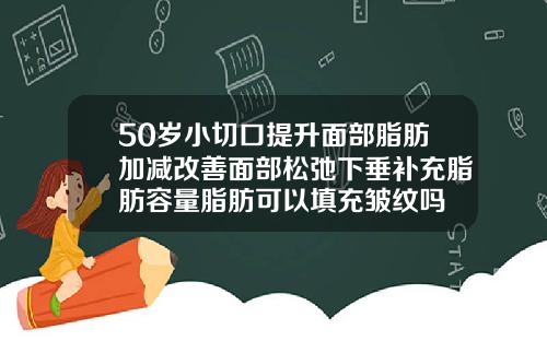 50岁小切口提升面部脂肪加减改善面部松弛下垂补充脂肪容量脂肪可以填充皱纹吗