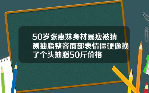 50岁张惠妹身材暴瘦被猜测抽脂整容面部表情僵硬像换了个头抽脂50斤价格