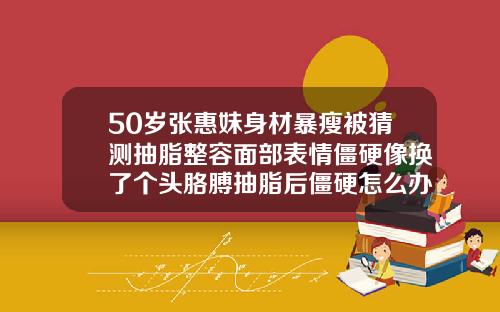 50岁张惠妹身材暴瘦被猜测抽脂整容面部表情僵硬像换了个头胳膊抽脂后僵硬怎么办