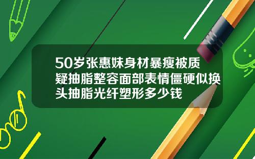 50岁张惠妹身材暴瘦被质疑抽脂整容面部表情僵硬似换头抽脂光纤塑形多少钱