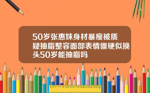 50岁张惠妹身材暴瘦被质疑抽脂整容面部表情僵硬似换头50岁能抽脂吗