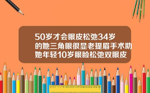 50岁才会眼皮松弛34岁的她三角眼很显老提眉手术助她年轻10岁眼睑松弛双眼皮不见了鱼尾纹越来越多