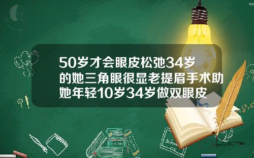 50岁才会眼皮松弛34岁的她三角眼很显老提眉手术助她年轻10岁34岁做双眼皮手术好吗