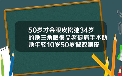 50岁才会眼皮松弛34岁的她三角眼很显老提眉手术助她年轻10岁50岁做双眼皮能长自然吗女