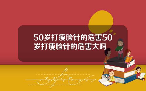 50岁打瘦脸针的危害50岁打瘦脸针的危害大吗