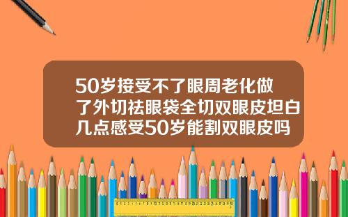 50岁接受不了眼周老化做了外切祛眼袋全切双眼皮坦白几点感受50岁能割双眼皮吗图片