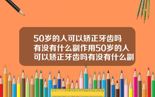 50岁的人可以矫正牙齿吗有没有什么副作用50岁的人可以矫正牙齿吗有没有什么副作用呢