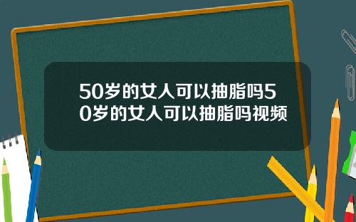 50岁的女人可以抽脂吗50岁的女人可以抽脂吗视频