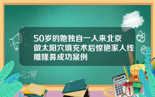 50岁的她独自一人来北京做太阳穴填充术后惊艳家人线雕隆鼻成功案例