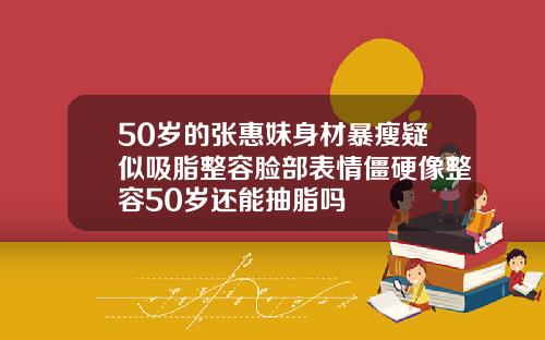 50岁的张惠妹身材暴瘦疑似吸脂整容脸部表情僵硬像整容50岁还能抽脂吗