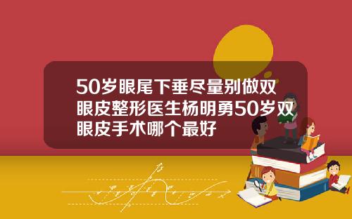 50岁眼尾下垂尽量别做双眼皮整形医生杨明勇50岁双眼皮手术哪个最好