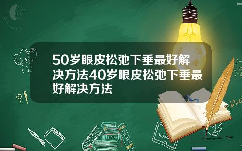 50岁眼皮松弛下垂最好解决方法40岁眼皮松弛下垂最好解决方法