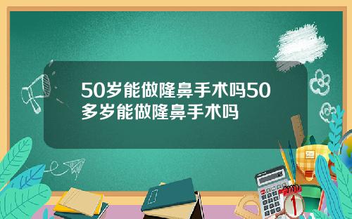 50岁能做隆鼻手术吗50多岁能做隆鼻手术吗