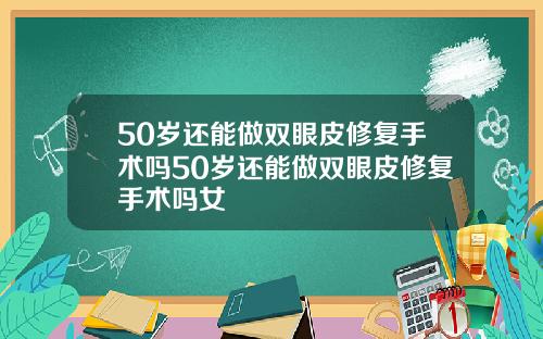 50岁还能做双眼皮修复手术吗50岁还能做双眼皮修复手术吗女