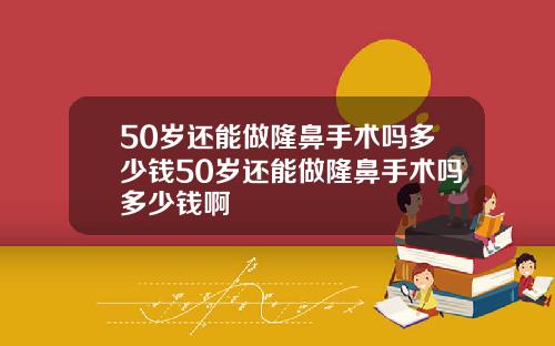 50岁还能做隆鼻手术吗多少钱50岁还能做隆鼻手术吗多少钱啊