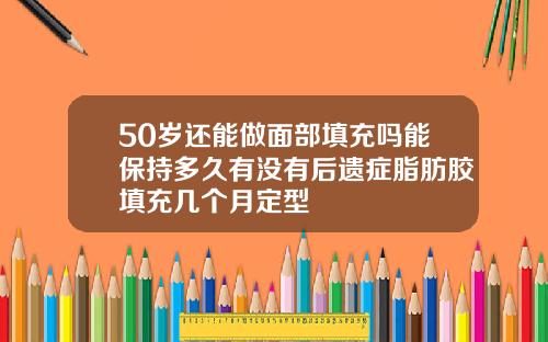 50岁还能做面部填充吗能保持多久有没有后遗症脂肪胶填充几个月定型