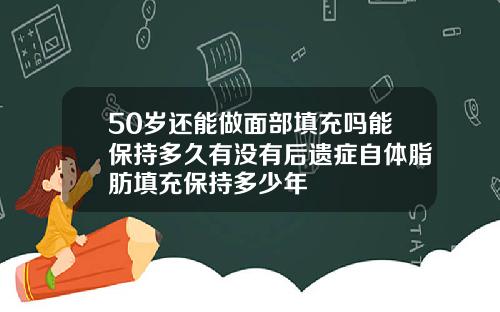 50岁还能做面部填充吗能保持多久有没有后遗症自体脂肪填充保持多少年