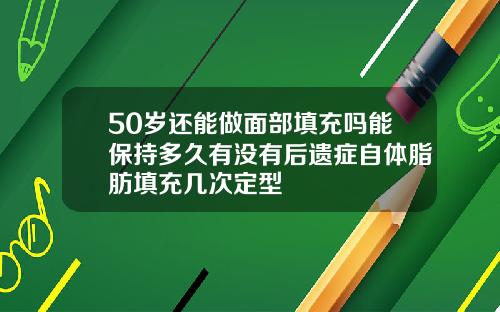 50岁还能做面部填充吗能保持多久有没有后遗症自体脂肪填充几次定型