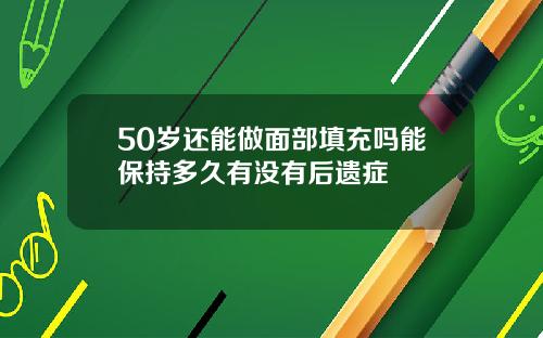 50岁还能做面部填充吗能保持多久有没有后遗症