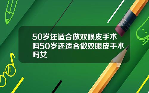 50岁还适合做双眼皮手术吗50岁还适合做双眼皮手术吗女