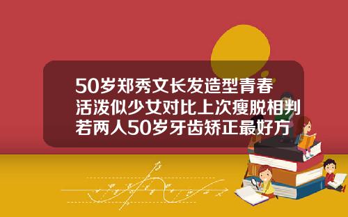 50岁郑秀文长发造型青春活泼似少女对比上次瘦脱相判若两人50岁牙齿矫正最好方法图片