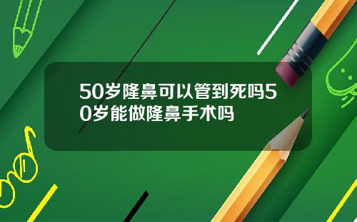 50岁隆鼻可以管到死吗50岁能做隆鼻手术吗