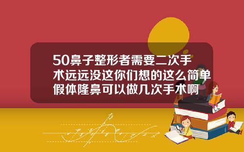 50鼻子整形者需要二次手术远远没这你们想的这么简单假体隆鼻可以做几次手术啊