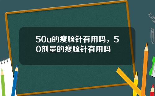 50u的瘦脸针有用吗，50剂量的瘦脸针有用吗