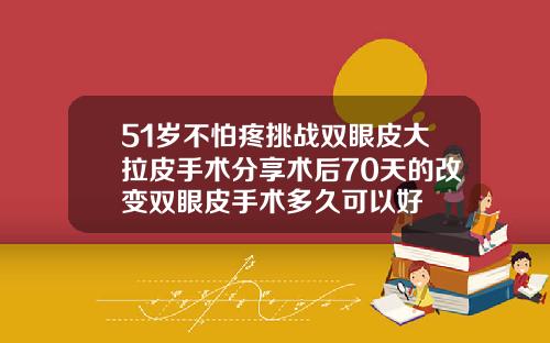 51岁不怕疼挑战双眼皮大拉皮手术分享术后70天的改变双眼皮手术多久可以好
