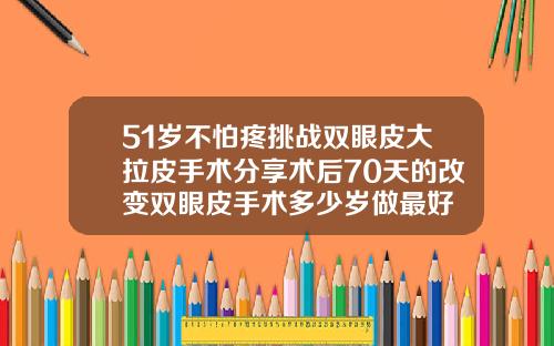 51岁不怕疼挑战双眼皮大拉皮手术分享术后70天的改变双眼皮手术多少岁做最好