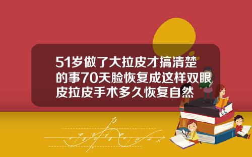 51岁做了大拉皮才搞清楚的事70天脸恢复成这样双眼皮拉皮手术多久恢复自然
